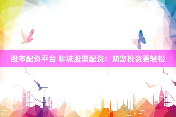 股市配资平台 聊城股票配资：助您投资更轻松