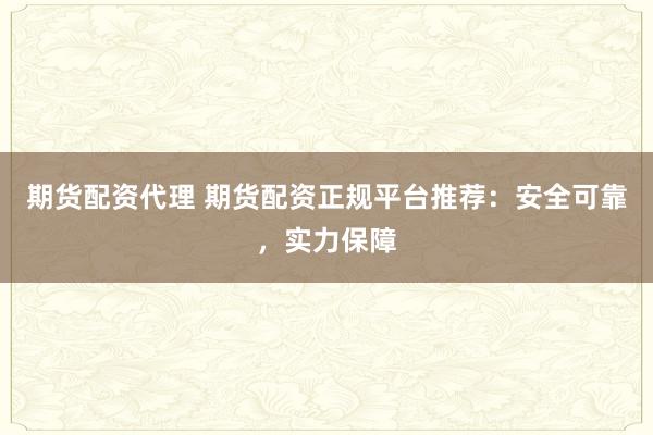 期货配资代理 期货配资正规平台推荐：安全可靠，实力保障