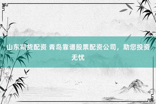 山东期货配资 青岛靠谱股票配资公司，助您投资无忧