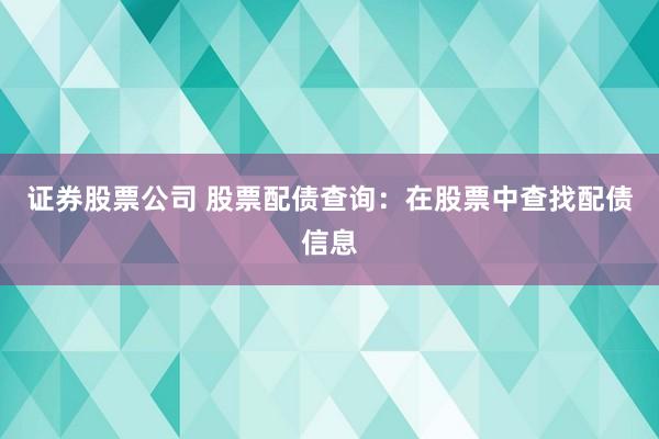 证券股票公司 股票配债查询：在股票中查找配债信息