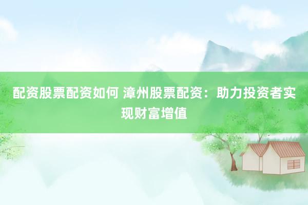 配资股票配资如何 漳州股票配资：助力投资者实现财富增值