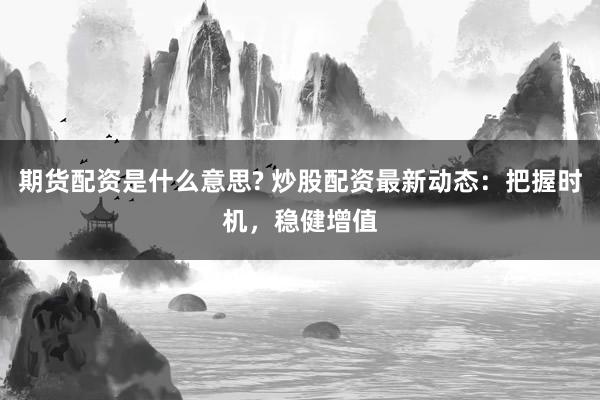 期货配资是什么意思? 炒股配资最新动态：把握时机，稳健增值