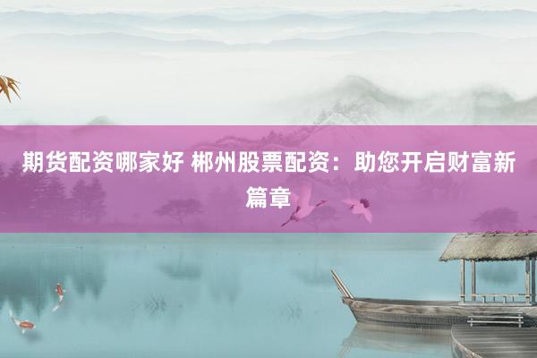 期货配资哪家好 郴州股票配资：助您开启财富新篇章