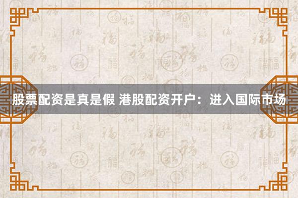 股票配资是真是假 港股配资开户：进入国际市场