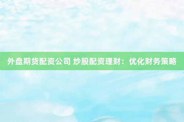 外盘期货配资公司 炒股配资理财：优化财务策略