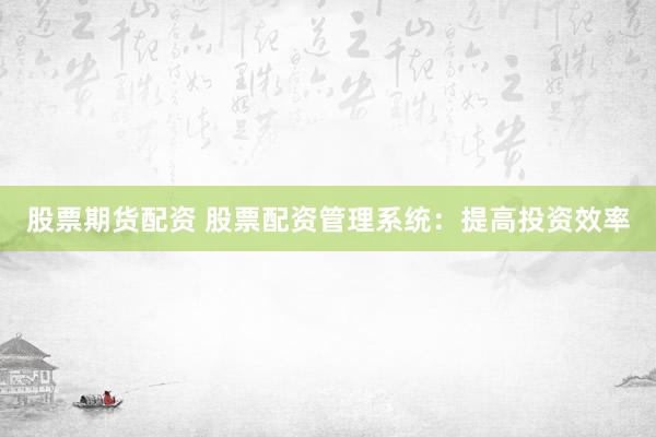 股票期货配资 股票配资管理系统：提高投资效率