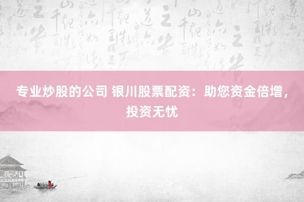专业炒股的公司 银川股票配资：助您资金倍增，投资无忧