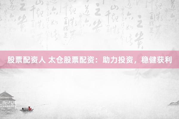 股票配资人 太仓股票配资：助力投资，稳健获利