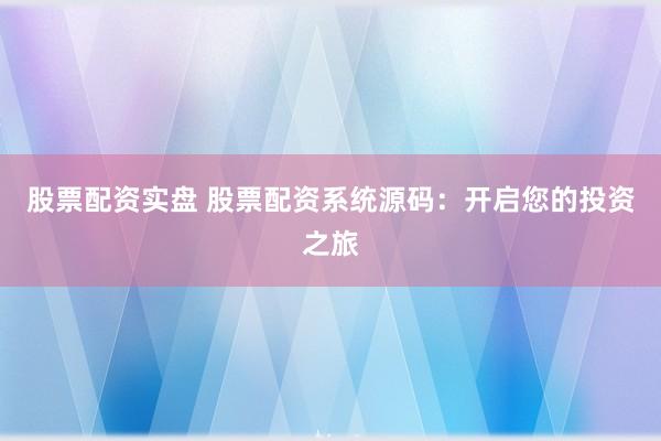 股票配资实盘 股票配资系统源码：开启您的投资之旅