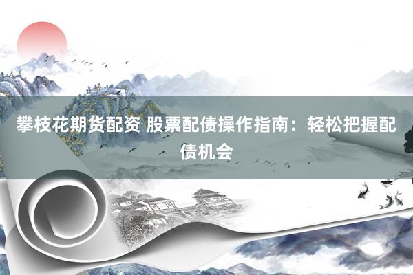 攀枝花期货配资 股票配债操作指南：轻松把握配债机会