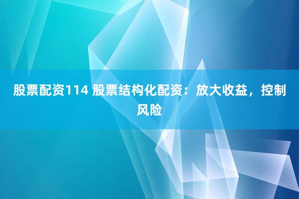 股票配资114 股票结构化配资：放大收益，控制风险