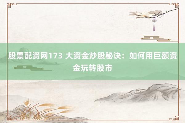 股票配资网173 大资金炒股秘诀：如何用巨额资金玩转股市