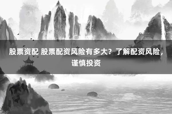 股票资配 股票配资风险有多大？了解配资风险，谨慎投资