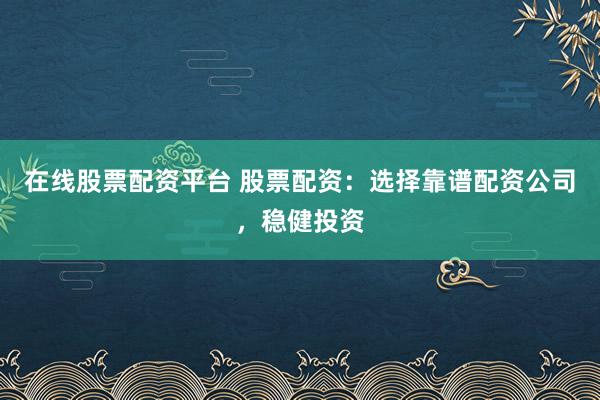 在线股票配资平台 股票配资：选择靠谱配资公司，稳健投资