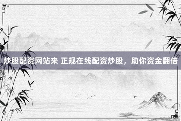 炒股配资网站来 正规在线配资炒股，助你资金翻倍