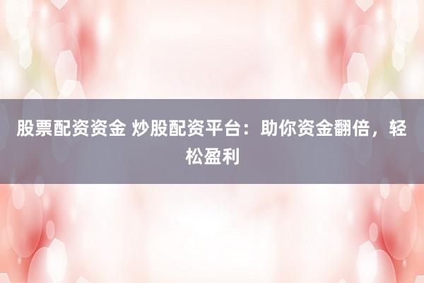 股票配资资金 炒股配资平台：助你资金翻倍，轻松盈利