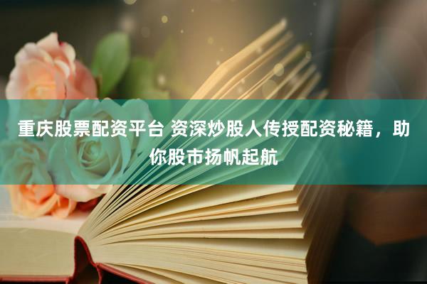 重庆股票配资平台 资深炒股人传授配资秘籍，助你股市扬帆起航