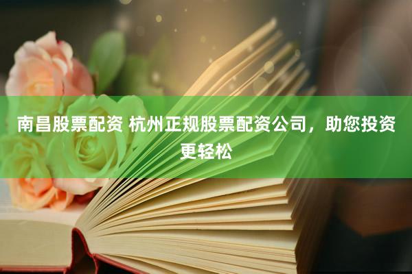 南昌股票配资 杭州正规股票配资公司，助您投资更轻松