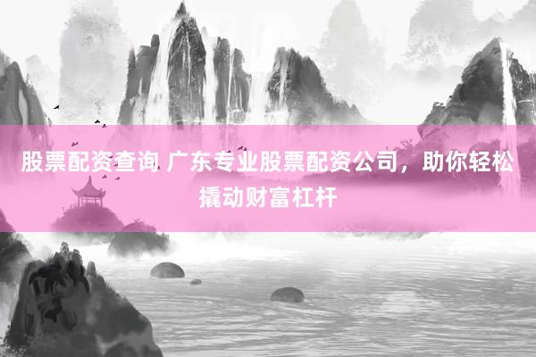 股票配资查询 广东专业股票配资公司，助你轻松撬动财富杠杆
