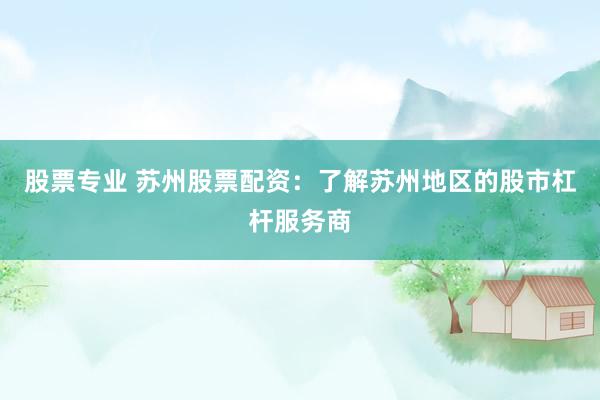 股票专业 苏州股票配资：了解苏州地区的股市杠杆服务商