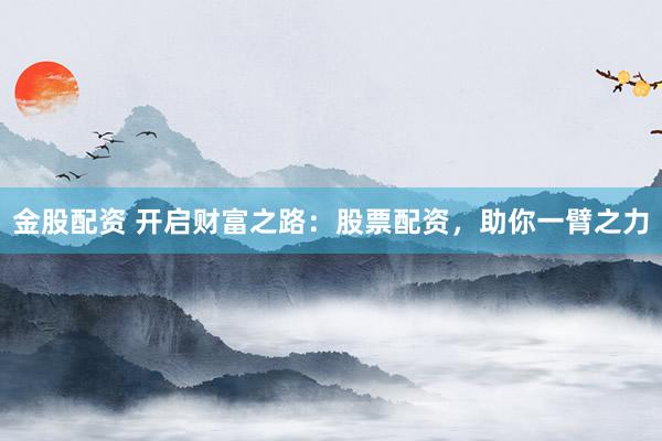 金股配资 开启财富之路：股票配资，助你一臂之力