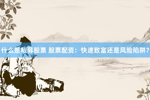 什么是私募股票 股票配资：快速致富还是风险陷阱？