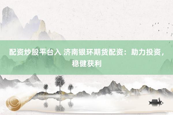 配资炒股平台入 济南银环期货配资：助力投资，稳健获利