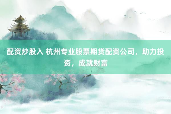 配资炒股入 杭州专业股票期货配资公司，助力投资，成就财富