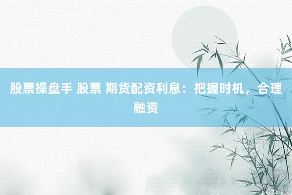 股票操盘手 股票 期货配资利息：把握时机，合理融资