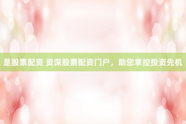 是股票配资 资深股票配资门户，助您掌控投资先机