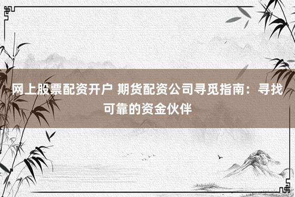 网上股票配资开户 期货配资公司寻觅指南：寻找可靠的资金伙伴