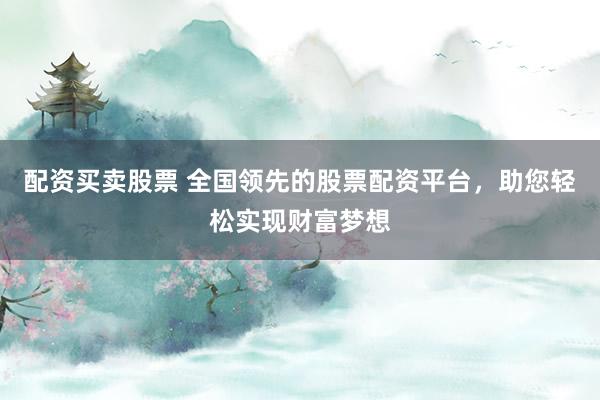 配资买卖股票 全国领先的股票配资平台，助您轻松实现财富梦想