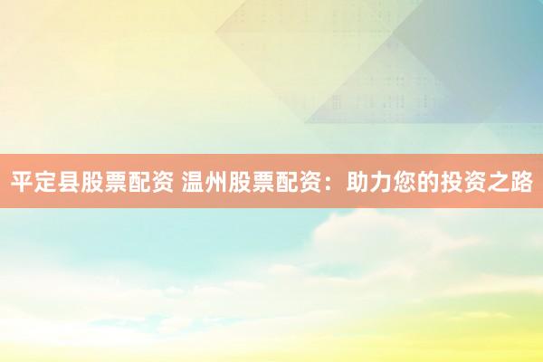 平定县股票配资 温州股票配资：助力您的投资之路