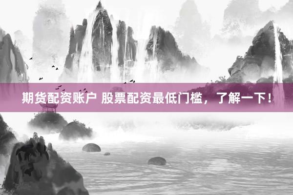 期货配资账户 股票配资最低门槛，了解一下！