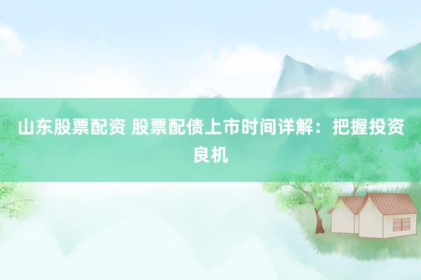 山东股票配资 股票配债上市时间详解：把握投资良机