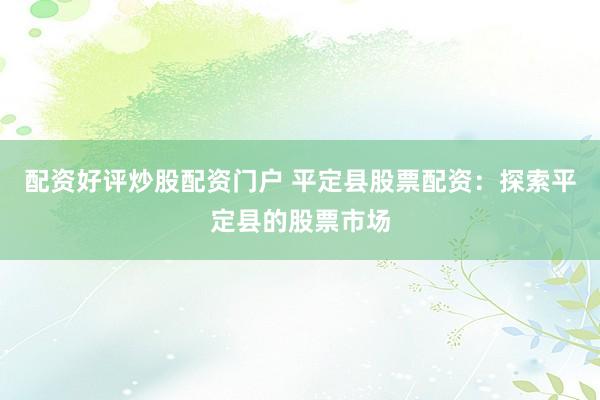 配资好评炒股配资门户 平定县股票配资：探索平定县的股票市场