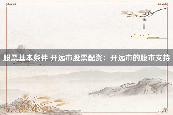 股票基本条件 开远市股票配资：开远市的股市支持