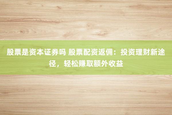 股票是资本证券吗 股票配资返佣：投资理财新途径，轻松赚取额外收益