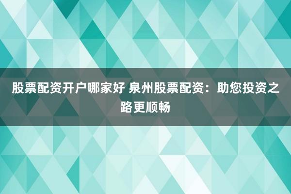 股票配资开户哪家好 泉州股票配资：助您投资之路更顺畅