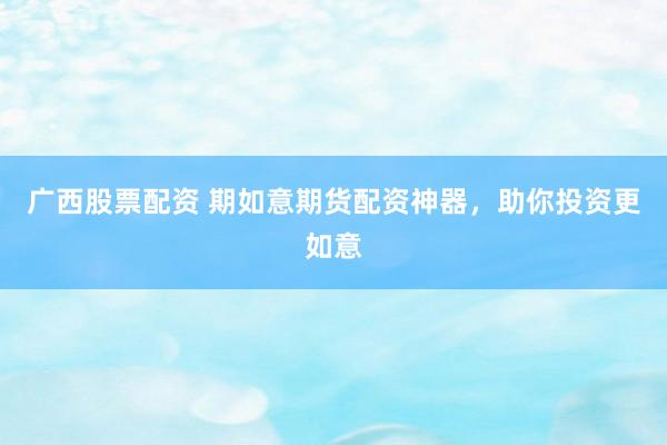 广西股票配资 期如意期货配资神器，助你投资更如意