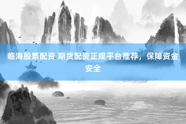 临海股票配资 期货配资正规平台推荐，保障资金安全