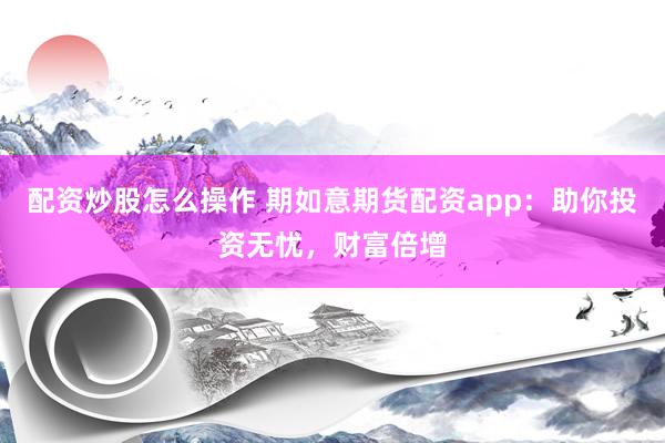 配资炒股怎么操作 期如意期货配资app：助你投资无忧，财富倍增
