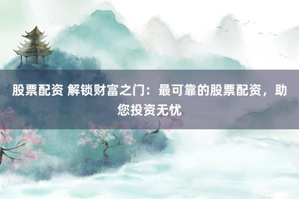 股票配资 解锁财富之门：最可靠的股票配资，助您投资无忧