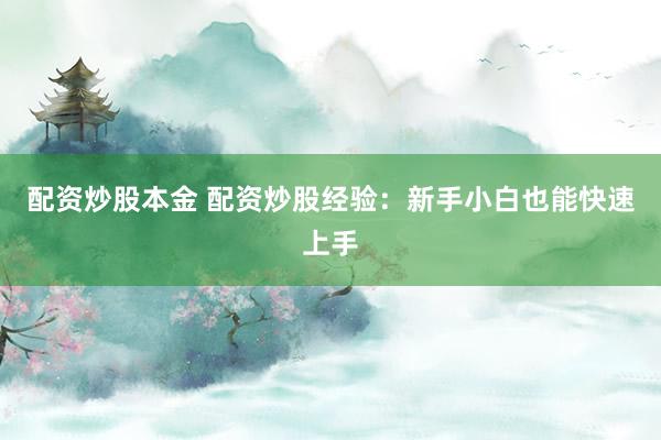 配资炒股本金 配资炒股经验：新手小白也能快速上手