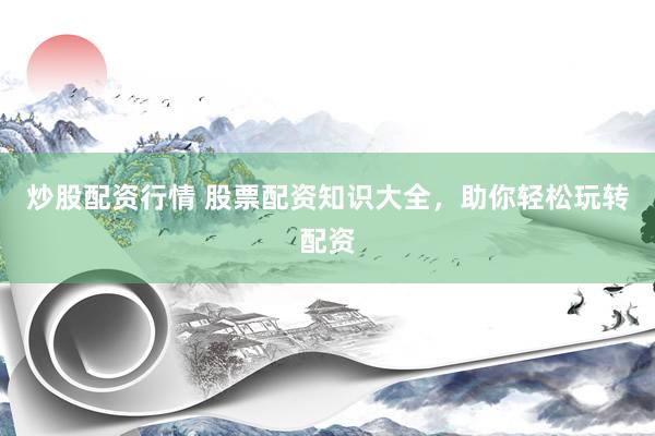 炒股配资行情 股票配资知识大全，助你轻松玩转配资