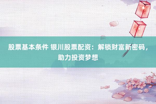 股票基本条件 银川股票配资：解锁财富新密码，助力投资梦想