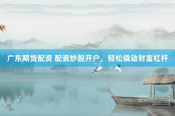 广东期货配资 配资炒股开户，轻松撬动财富杠杆