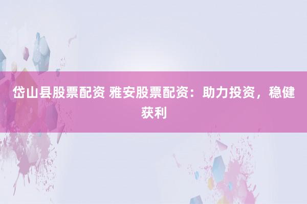 岱山县股票配资 雅安股票配资：助力投资，稳健获利