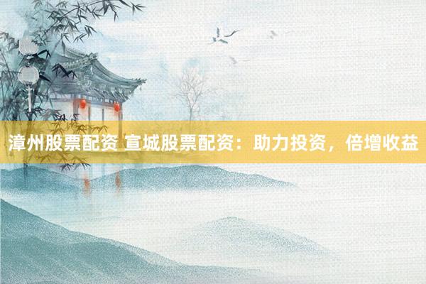 漳州股票配资 宣城股票配资：助力投资，倍增收益