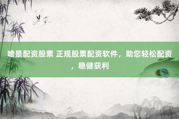 啥是配资股票 正规股票配资软件，助您轻松配资，稳健获利